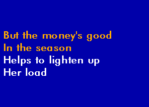 But the money's good
In the season

Helps to lighten up
Her load