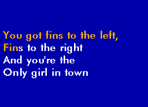 You got fins to 1he IeH,
Fins fo the right

And you're the
Only girl in town