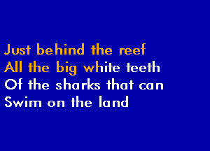 Just behind the reet
All the big white teeth

Of the sharks that can

Swim on the land