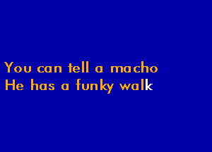 You can tell a macho

He has a funky walk