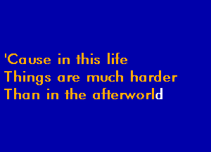 'Cause in this life

Things are much harder
Than in the oHerworld