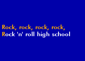 Rock, rock, rock, rock,

Rock 'n' roll high school