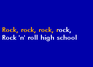 Rock, rock, rock, rock,

Rock 'n' roll high school
