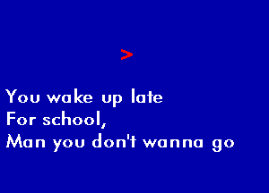 You wake up late
For school,

Man you don't wanna go