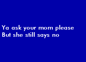 Ya ask your mom please

Buf she still says no