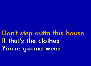 Don't step ouifo this house
If that's the clothes

You're gonna wear