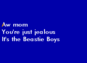 Aw mom

You're iust jealous
It's the Beastie Boys