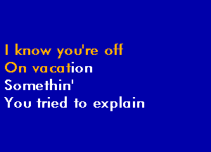 I know you're off
On v0 cation

Somethin'
You tried to explain