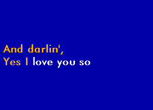 And darlin',

Yes I love you so