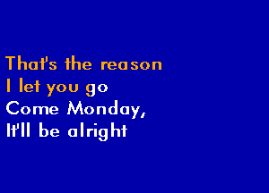 Thafs the reason
I let you 90

Come Monday,
It'll be alright