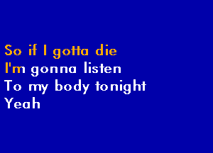 So if I 90110 die
I'm gonna listen

To my body tonight
Yeah