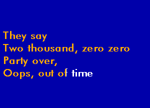 They say

Two thousand, zero zero

Party over,
Oops, out of time