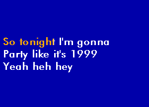 So tonight I'm gonna

Party like it's 1999
Yeah heh hey