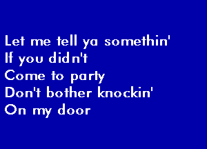 Let me tell ya somethin'
If you did n'i

Come to party
Don't bother knockin'

On my door