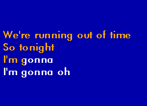 We're running out of time
So tonight

I'm gonna
I'm gonna oh