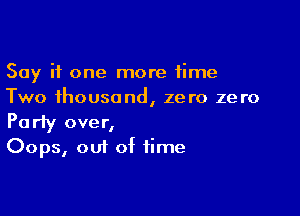 Say it one more time
Two thousand, zero zero

Party over,
Oops, out of time