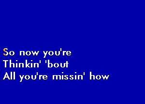 So now you're
Thinkin' 'bouf

All you're missin' how