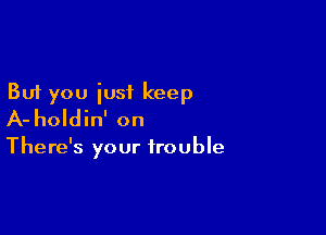 But you just keep

A- holdin' on

There's your trouble