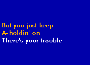 But you just keep

A- holdin' on

There's your trouble