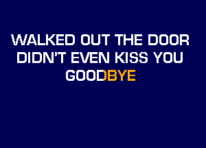 WALKED OUT THE DOOR
DIDN'T EVEN KISS YOU
GOODBYE
