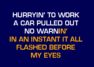 HURRYIN' TO WORK
A CAR PULLED OUT
N0 WARNIN'

IN AN INSTANT IT ALL
FLASHED BEFORE
MY EYES
