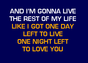 AND I'M GONNA LIVE
THE REST OF MY LIFE
LIKE I GOT ONE DAY
LEFT TO LIVE
ONE NIGHT LEFT
TO LOVE YOU