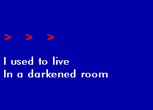 I used to live
In a darkened room
