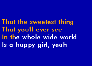 That the sweetest thing
That you'll ever see

In the whole wide world
Is a happy girl, yeah