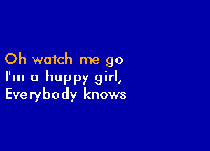 Oh watch me go

I'm a happy girl,
Everybody knows