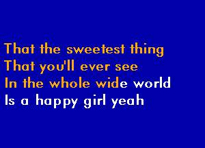 That the sweetest thing
That you'll ever see

In the whole wide world
Is a happy girl yeah