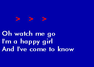 Oh watch me go
I'm a happy girl
And I've come to know