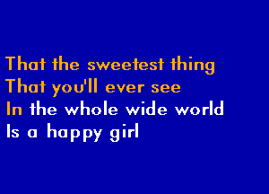 That the sweetest thing
That you'll ever see

In the whole wide world
Is a happy girl