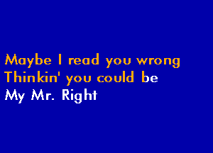 Maybe I read you wrong

Thinkin' you could be
My Mr. Right