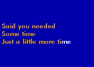 Said you needed

Some time
Just a lime more time