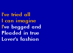 I've tried all
I can imagine

I've begged 0nd
Pleaded in true
LoveHs fashion