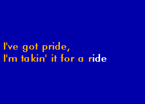 I've got pride,

I'm 10 kin' if for a ride