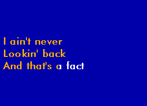 I ain't never

Lookin' back
And that's a fad