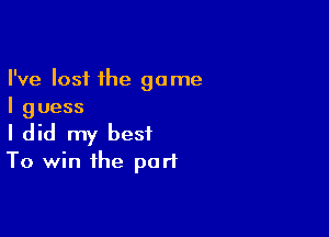 I've lost the game
I guess

I did my best
To win the part