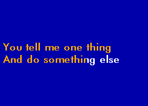 You tell me one thing

And do something else