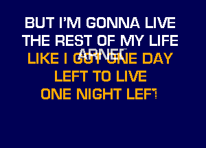 BUT I'M GONNA LIVE
THE REST OF MY LIFE
LIKE I WE DAY
LEFT TO LIVE
ONE NIGHT LEF'g