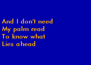 And I don't need
My palm read

To know what
Lies ahead