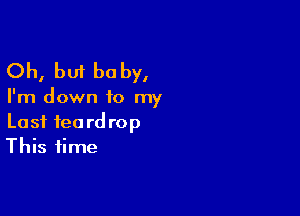 Oh, but baby,

I'm down to my

Last tea rd rop
This time