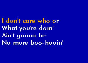 I don't care who or
What you're doin'

Ain't gonna be
No more boo- hooin'