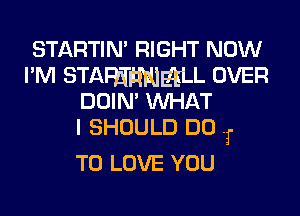 STARTIN' RIGHT NOW
I'M STARImggLL OVER
DOIN' WHAT

I SHOULD DO T

TO LOVE YOU