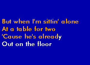 But when I'm siftin' alone
At a table for two

'Cause he's already
Out on the floor