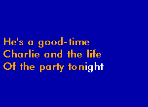 He's a good-iime

Charlie and the life
Of the party tonight