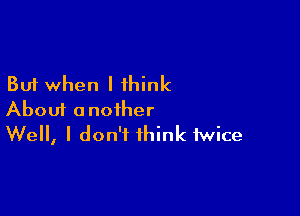 But when I think

About another
Well, I don't think twice