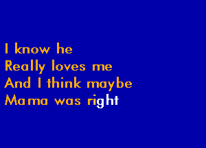 I know he
Really loves me

And I think maybe

Ma ma was right