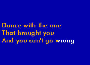 Dance with the one

That brought you
And you can't go wrong