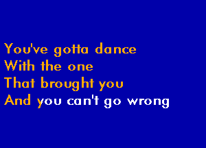 You've 90110 dance

With the one

That brought you
And you can't go wrong